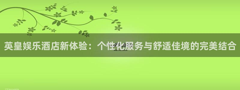 泰达娱乐kgame：英皇娱乐酒店新体验：个性化服务与舒适佳境的完美结合