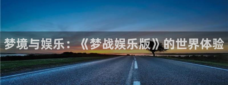 泰达娱乐平台官方入口：梦境与娱乐：《梦战娱乐版》的世界体验