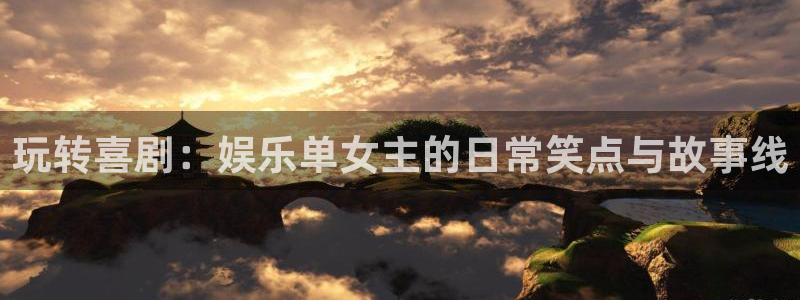 泰达娱乐平台：玩转喜剧：娱乐单女主的日常笑点与故事线