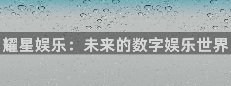 泰达娱乐体育官网登录：耀星娱乐：未来的数字娱乐世界