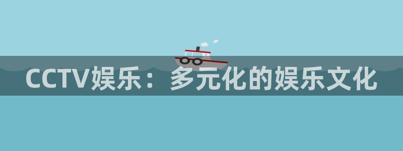 泰达娱乐网站平台登录：CCTV娱乐：多元化的娱乐文化