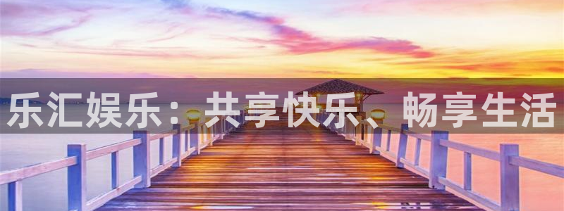 泰达娱乐体育注册平台：乐汇娱乐：共享快乐、畅享生活
