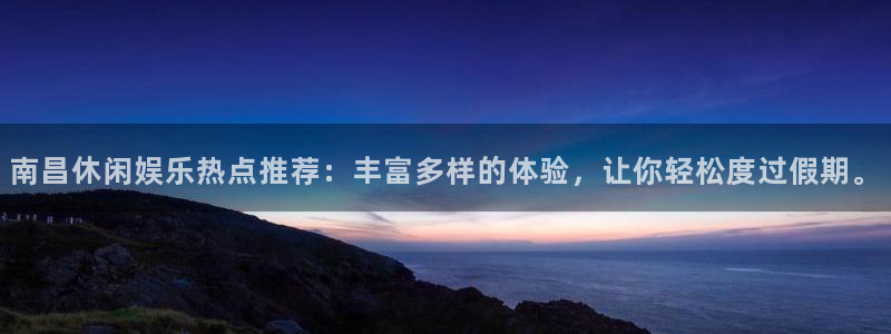 泰达娱乐5招商：南昌休闲娱乐热点推荐：丰富多样的体验，让你轻松度过假期。