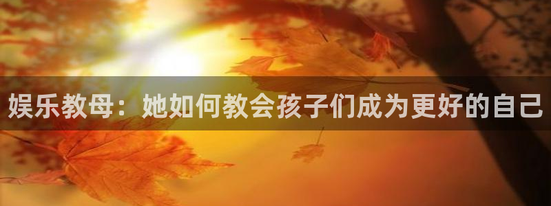 泰达娱乐凯捷平台注册链接：娱乐教母：她如何教会孩子们成为更好的自己