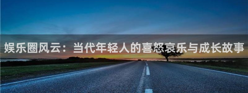 泰达娱乐下载：娱乐圈风云：当代年轻人的喜怒哀乐与成长故事