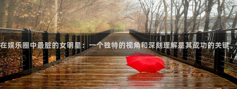 泰达娱乐体育凯捷代理注册：在娱乐圈中最脏的女明星：一个独特的视角和深刻理解是其成